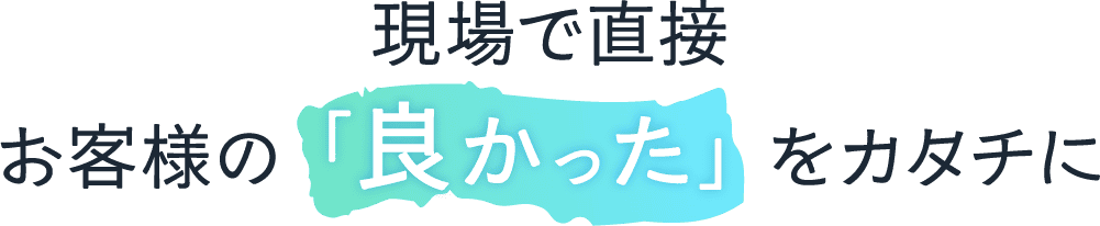 <div>現場で直接、お客様の「良かった」をカタチに</div>
